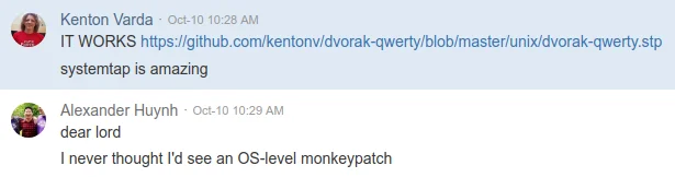 Screenshot of chat log between Kenton Varda and Alexander Huynh. Kenton says "IT WORKS" and links to dvorak-qwerty.stp. "systemtap is amazing" Alexander replies: "dear lord, I never thought I'd see an OS-level monkeypatch"